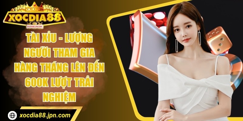 Tài xỉu - Lượng người tham gia hàng tháng lên đến 600K lượt trải nghiệm